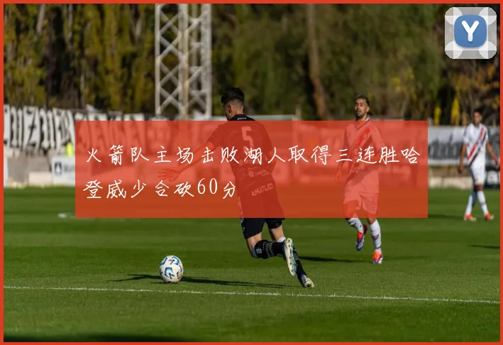火箭队主场击败湖人取得三连胜哈登威少合砍60分