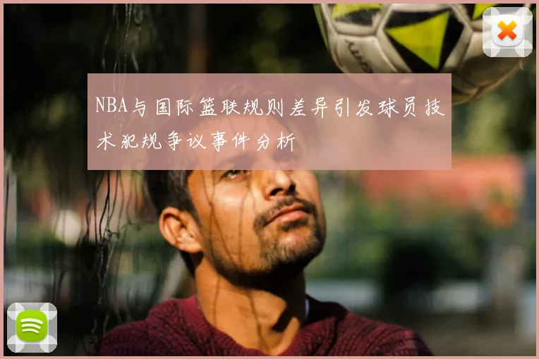 NBA与国际篮联规则差异引发球员技术犯规争议事件分析