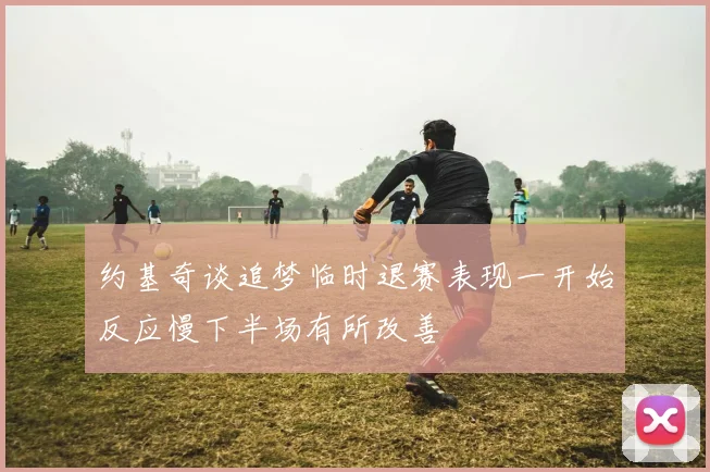约基奇谈追梦临时退赛表现一开始反应慢下半场有所改善