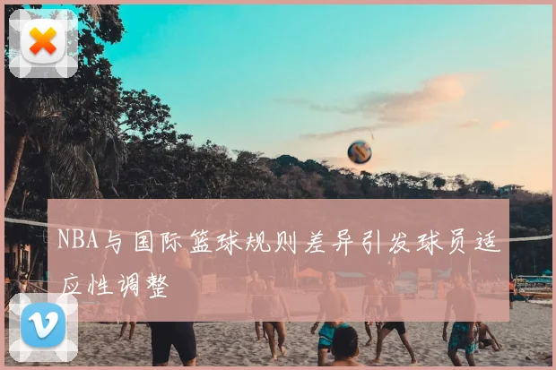 NBA与国际篮球规则差异引发球员适应性调整