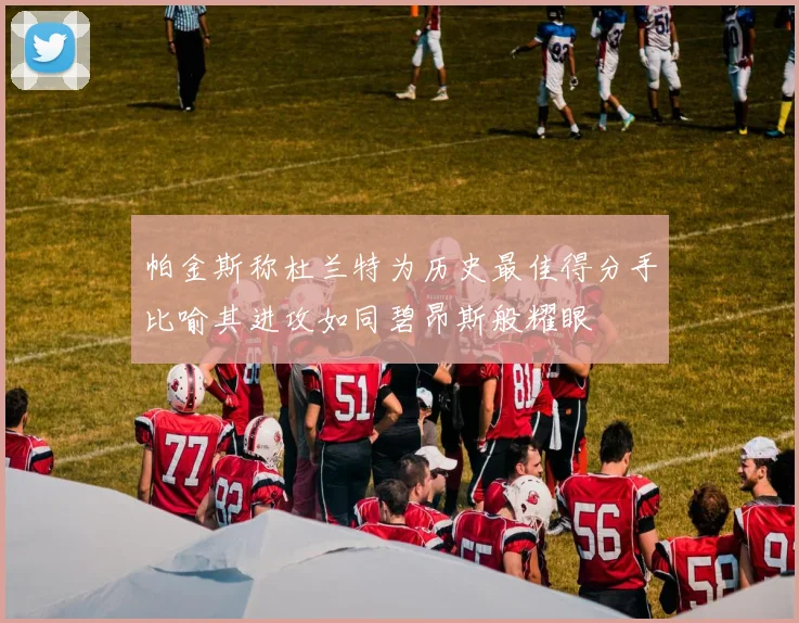 帕金斯称杜兰特为历史最佳得分手比喻其进攻如同碧昂斯般耀眼