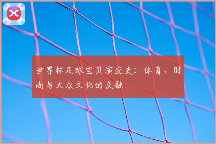 世界杯足球宝贝演变史:体育、时尚与大众文化的交融