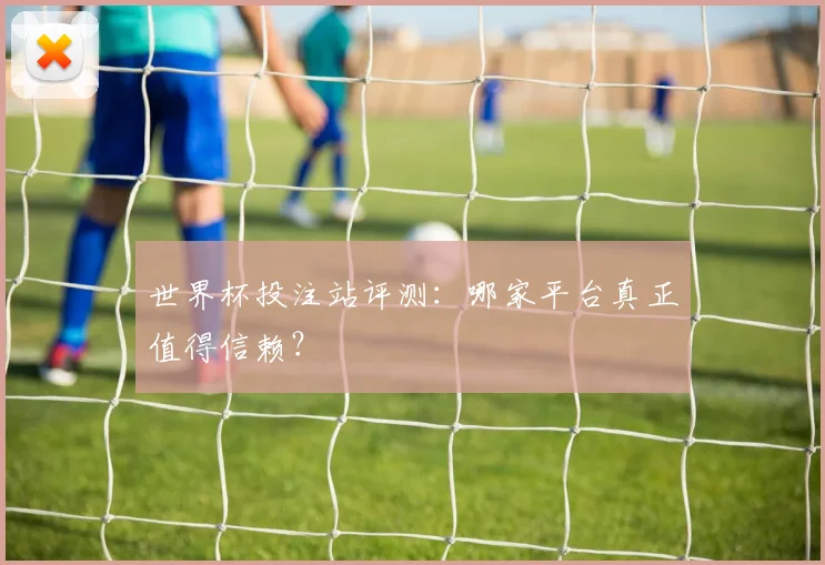 世界杯投注站评测:哪家平台真正值得信赖?