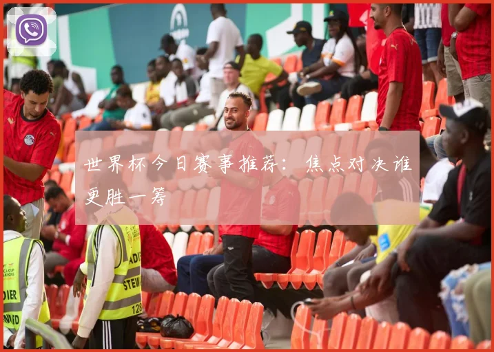 世界杯今日赛事推荐:焦点对决谁更胜一筹