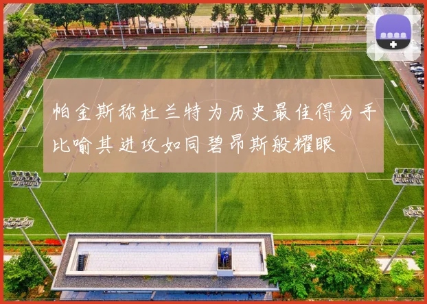 帕金斯称杜兰特为历史最佳得分手比喻其进攻如同碧昂斯般耀眼