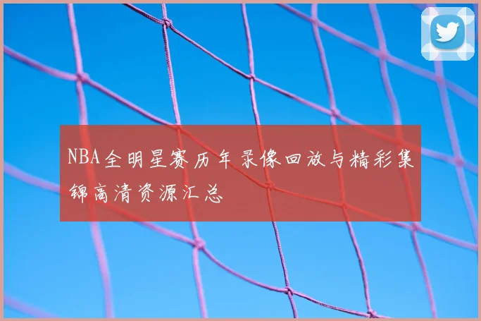 NBA全明星赛历年录像回放与精彩集锦高清资源汇总