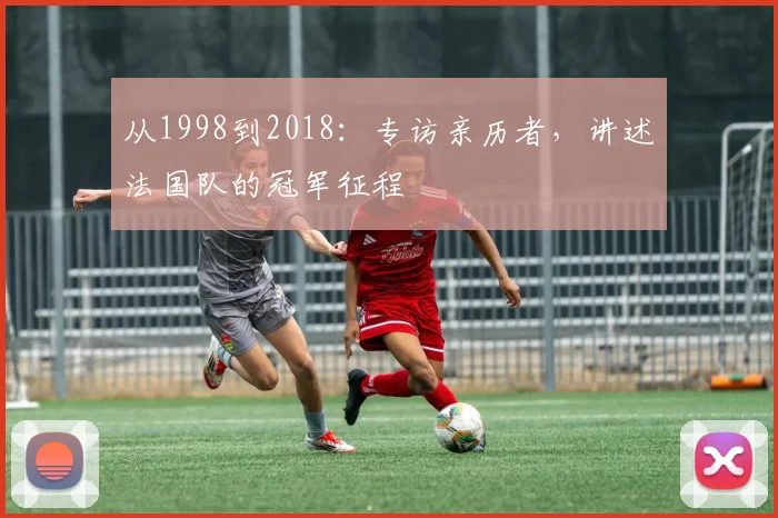 从1998到2018:专访亲历者,讲述法国队的冠军征程