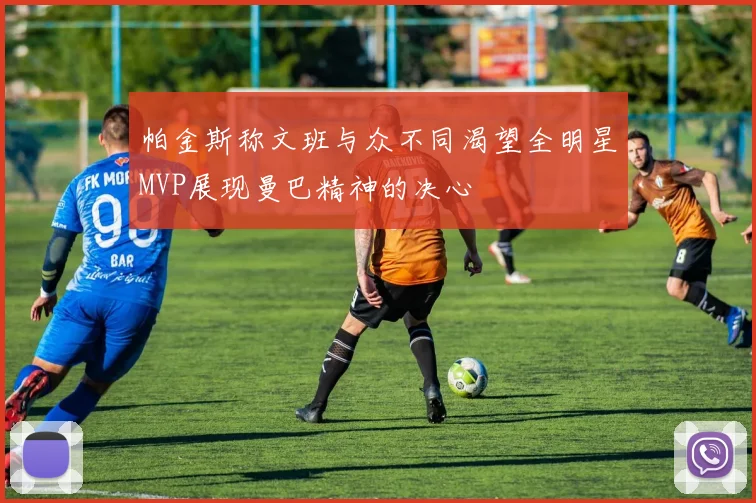帕金斯称文班与众不同渴望全明星MVP展现曼巴精神的决心