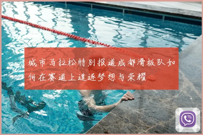 城市马拉松特别报道成都滑板队如何在赛道上追逐梦想与荣耀
