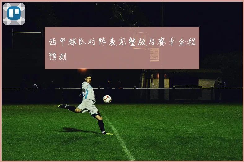 西甲球队对阵表完整版与赛季全程预测