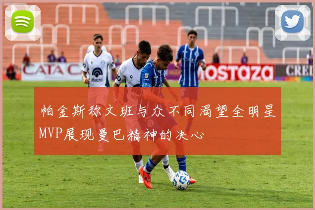 帕金斯称文班与众不同渴望全明星MVP展现曼巴精神的决心