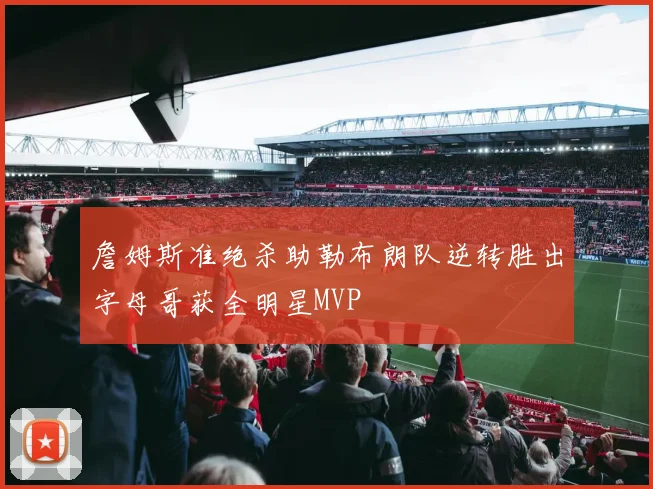 詹姆斯准绝杀助勒布朗队逆转胜出字母哥获全明星MVP