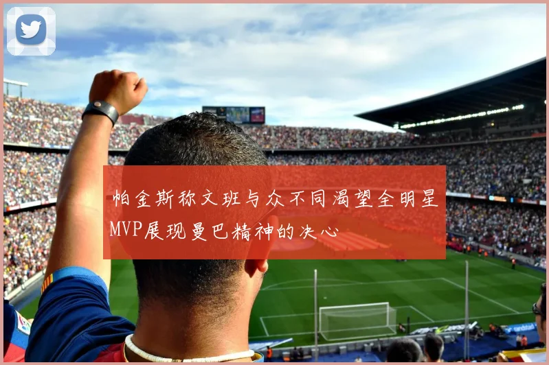 帕金斯称文班与众不同渴望全明星MVP展现曼巴精神的决心
