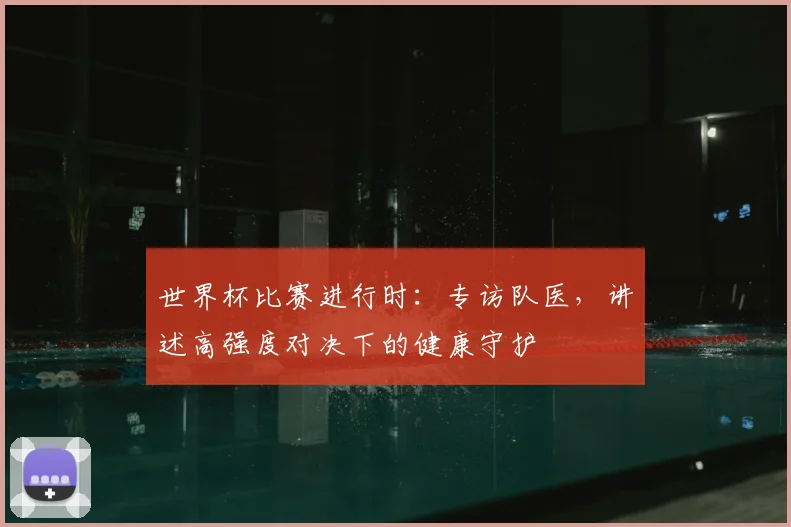 世界杯比赛进行时：专访队医，讲述高强度对决下的健康守护