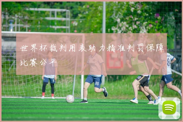 世界杯裁判用表助力精准判罚保障比赛公平