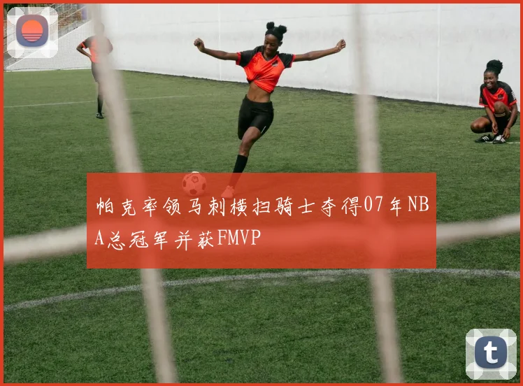 帕克率领马刺横扫骑士夺得07年NBA总冠军并获FMVP