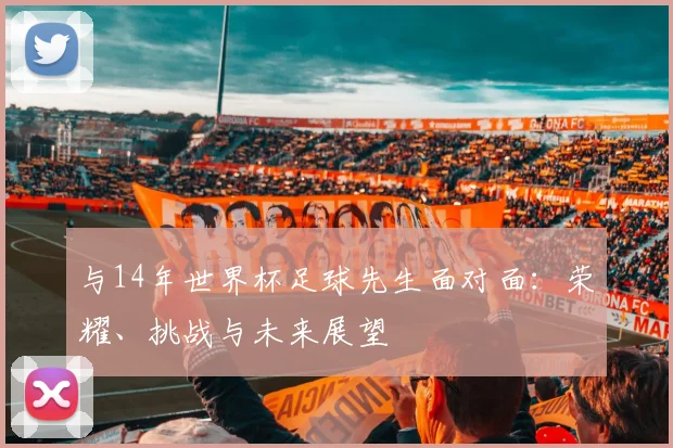 与14年世界杯足球先生面对面：荣耀、挑战与未来展望