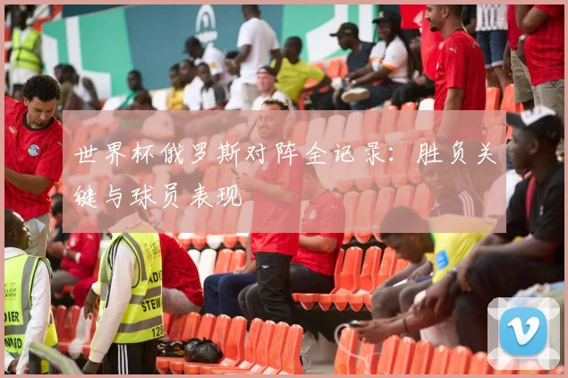 世界杯俄罗斯对阵全记录:胜负关键与球员表现