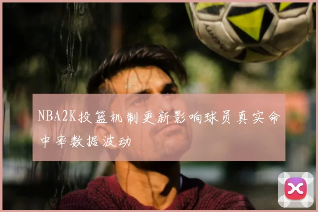 NBA2K投篮机制更新影响球员真实命中率数据波动
