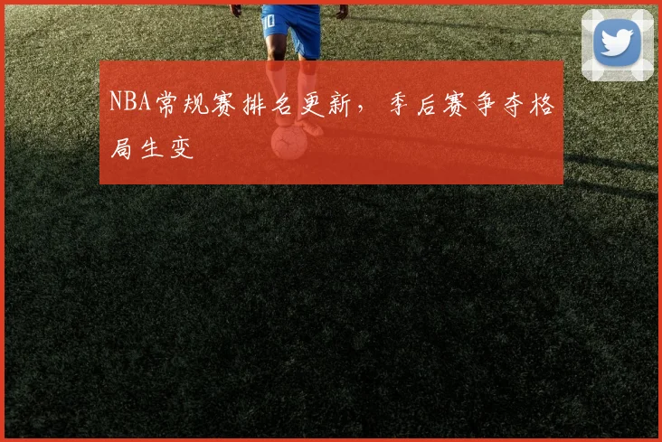 NBA常规赛排名更新，季后赛争夺格局生变