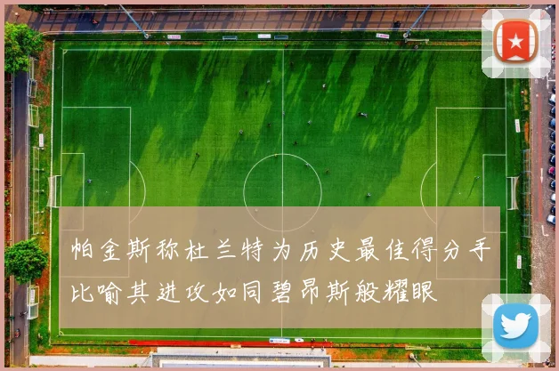 帕金斯称杜兰特为历史最佳得分手比喻其进攻如同碧昂斯般耀眼