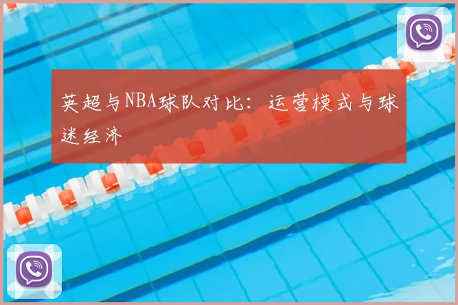 英超与NBA球队对比:运营模式与球迷经济