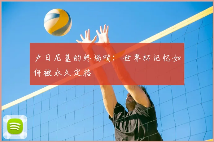 卢日尼基的终场哨:世界杯记忆如何被永久定格