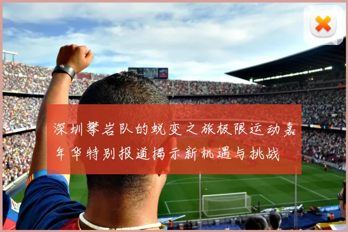 深圳攀岩队的蜕变之旅极限运动嘉年华特别报道揭示新机遇与挑战