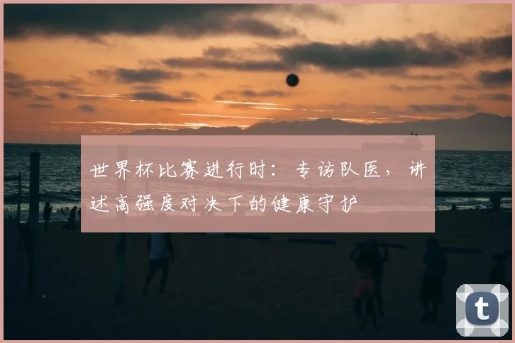 世界杯比赛进行时：专访队医，讲述高强度对决下的健康守护