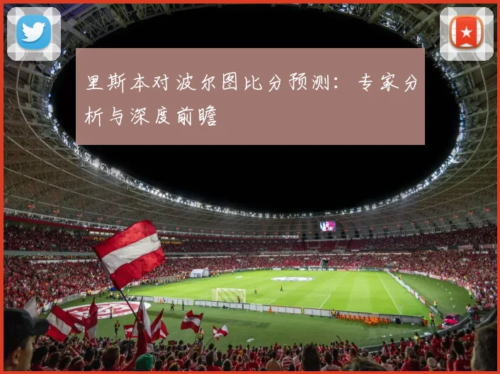 里斯本对波尔图比分预测:专家分析与深度前瞻