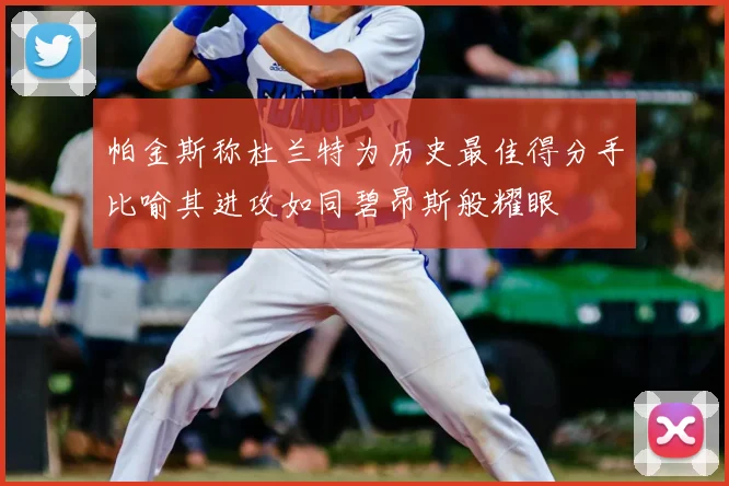 帕金斯称杜兰特为历史最佳得分手比喻其进攻如同碧昂斯般耀眼