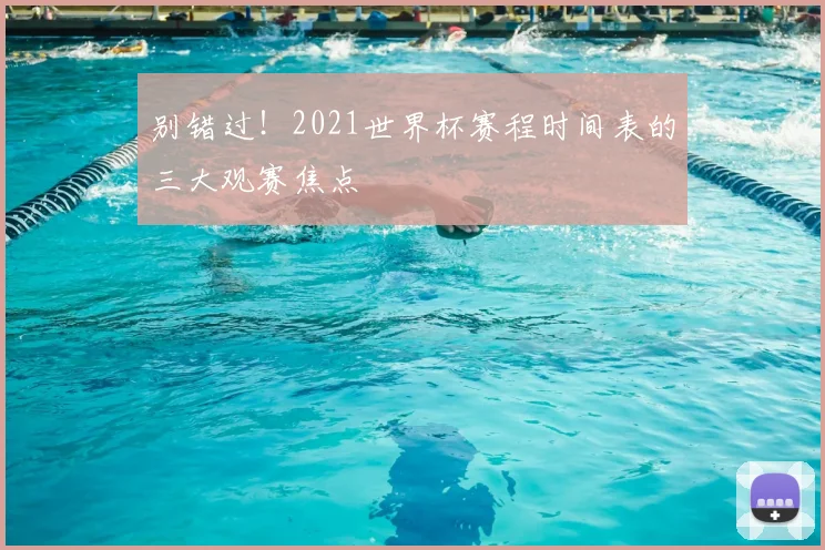别错过！2021世界杯赛程时间表的三大观赛焦点