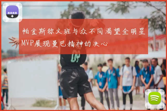 帕金斯称文班与众不同渴望全明星MVP展现曼巴精神的决心