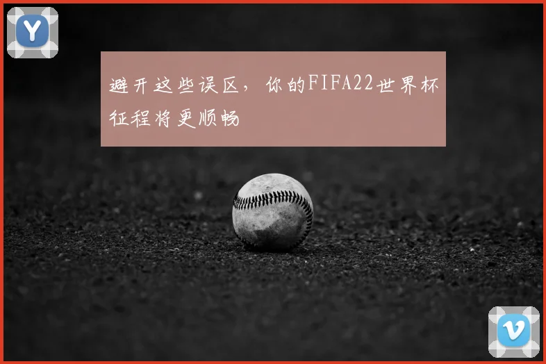 避开这些误区,你的FIFA22世界杯征程将更顺畅