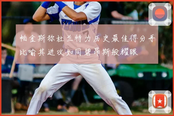 帕金斯称杜兰特为历史最佳得分手比喻其进攻如同碧昂斯般耀眼