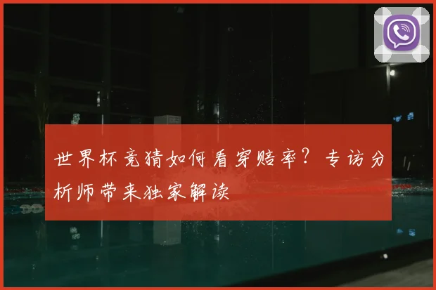 世界杯竞猜如何看穿赔率?专访分析师带来独家解读