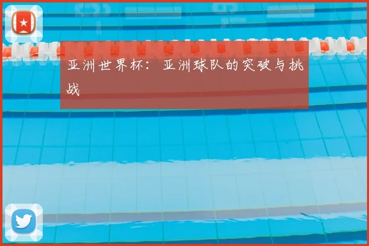 亚洲世界杯:亚洲球队的突破与挑战