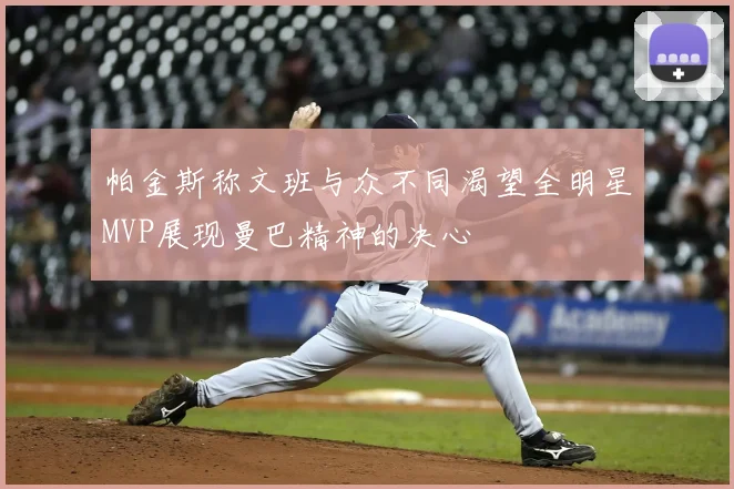 帕金斯称文班与众不同渴望全明星MVP展现曼巴精神的决心