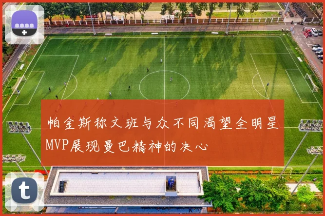 帕金斯称文班与众不同渴望全明星MVP展现曼巴精神的决心