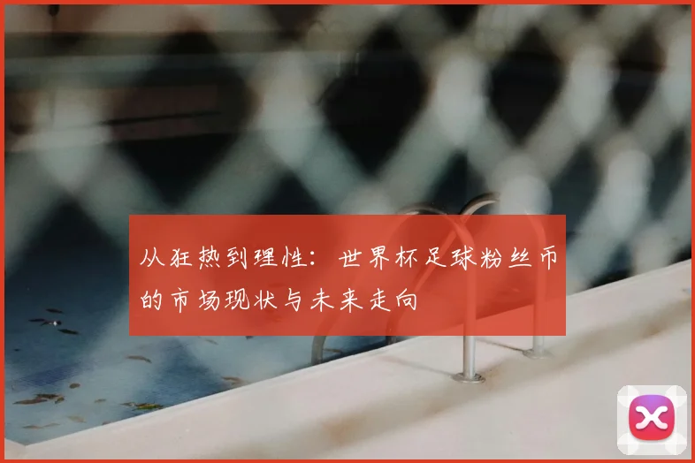 从狂热到理性:世界杯足球粉丝币的市场现状与未来走向