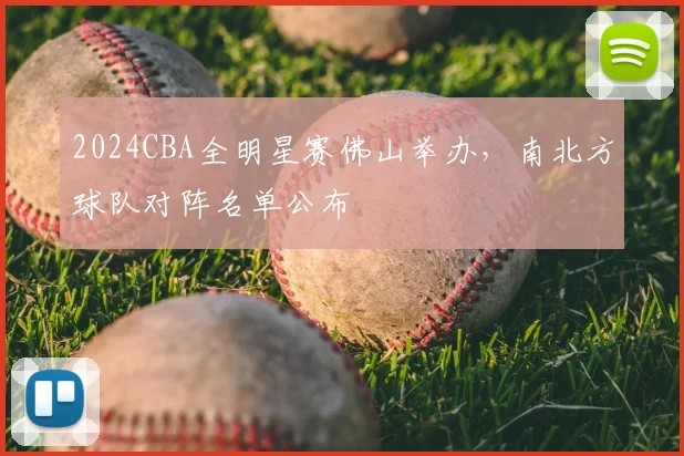 2024CBA全明星赛佛山举办，南北方球队对阵名单公布