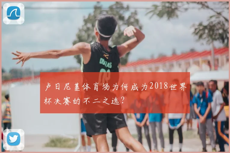 卢日尼基体育场为何成为2018世界杯决赛的不二之选?