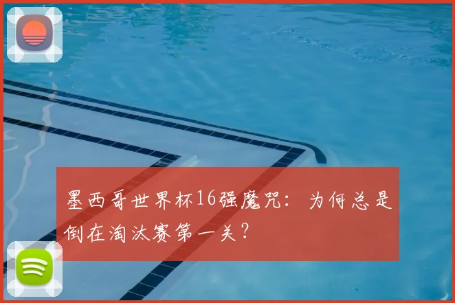 墨西哥世界杯16强魔咒：为何总是倒在淘汰赛第一关？