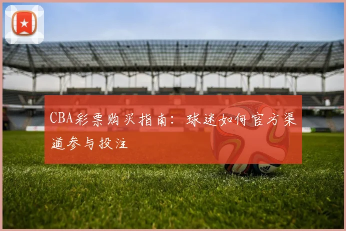 CBA彩票购买指南:球迷如何官方渠道参与投注