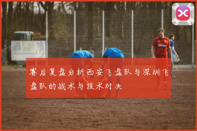 赛后复盘分析西安飞盘队与深圳飞盘队的战术与技术对决